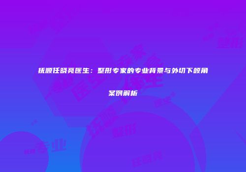 抚顺任晓亮医生：整形专家的专业背景与外切下颌角案例解析