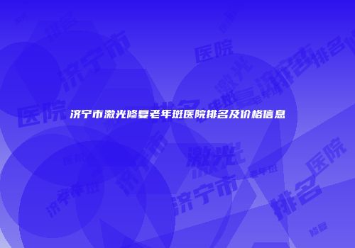 济宁市激光修复老年斑医院排名及价格信息