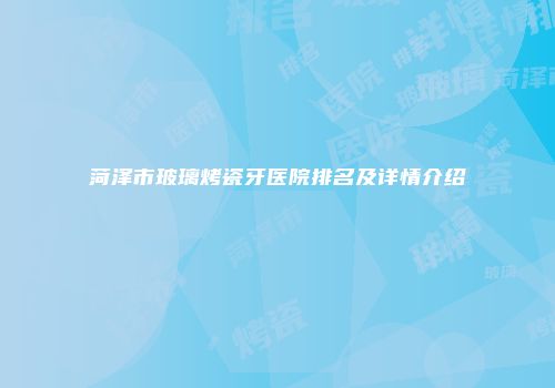 菏泽市玻璃烤瓷牙医院排名及详情介绍
