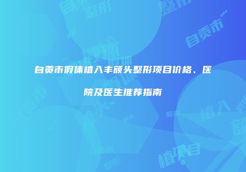自贡市假体植入丰额头整形项目价格、医院及医生推荐指南