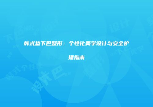 韩式垫下巴整形：个性化美学设计与安全护理指南