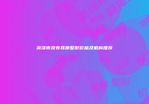 菏泽市没有耳廓整形价格及机构推荐