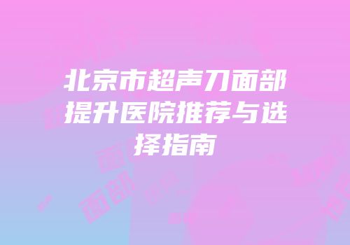 北京市超声刀面部提升医院推荐与选择指南