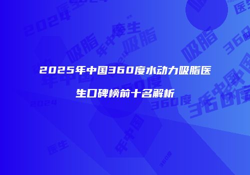 2025年中国360度水动力吸脂医生口碑榜前十名解析