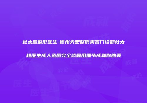 杜太超整形医生-德州天宏整形美容门诊部杜太超医生成人兔唇完全修复用细节成就你的美