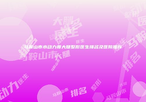 马鞍山市水动力瘦大腿整形医生排名及医院推荐