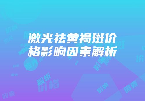 激光祛黄褐斑价格影响因素解析