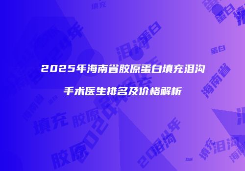 2025年海南省胶原蛋白填充泪沟手术医生排名及价格解析