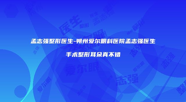 孟志强整形医生-朔州爱尔眼科医院孟志强医生手术整形耳朵真不错