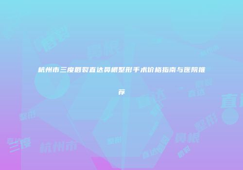 杭州市三度唇裂直达鼻根整形手术价格指南与医院推荐