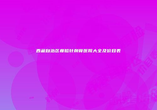 西藏自治区瘦脸针削骨医院大全及价目表