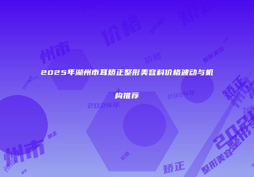 2025年湖州市耳矫正整形美容科价格波动与机构推荐