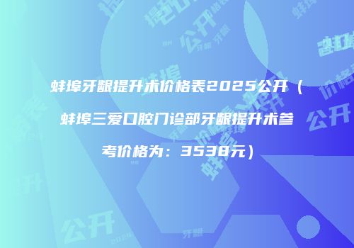 蚌埠牙龈提升术价格表2025公开（蚌埠三爱口腔门诊部牙龈提升术参考价格为：3538元）