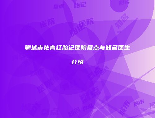 聊城市祛青红胎记医院盘点与知名医生介绍