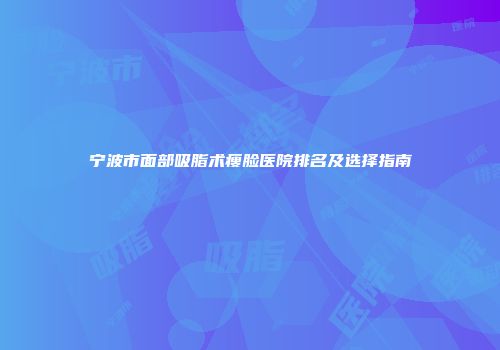 宁波市面部吸脂术瘦脸医院排名及选择指南