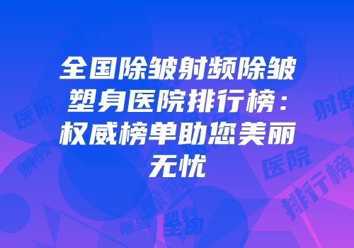 全国除皱射频除皱塑身医院排行榜：权威榜单助您美丽无忧
