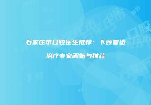 石家庄市口腔医生推荐：下颌智齿治疗专家解析与推荐
