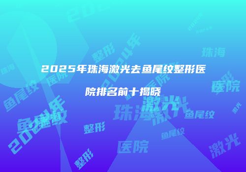 2025年珠海激光去鱼尾纹整形医院排名前十揭晓