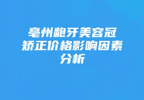 亳州龅牙美容冠矫正价格影响因素分析