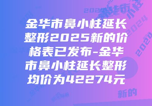 金华市鼻小柱延长整形2025新的价格表已发布-金华市鼻小柱延长整形均价为42274元