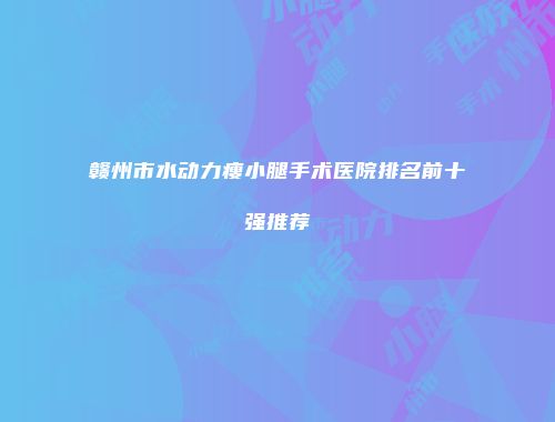 赣州市水动力瘦小腿手术医院排名前十强推荐