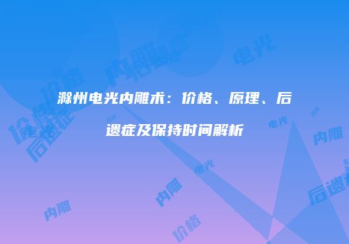 滁州电光内雕术：价格、原理、后遗症及保持时间解析