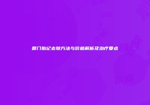 厦门胎记去除方法与价格解析及治疗要点