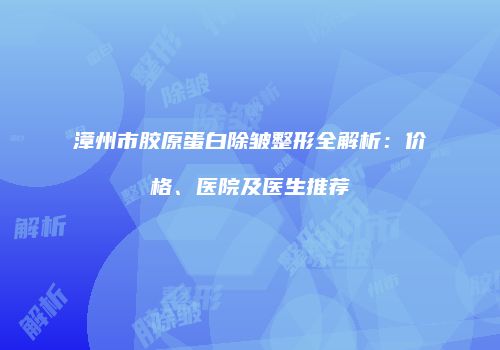 漳州市胶原蛋白除皱整形全解析：价格、医院及医生推荐