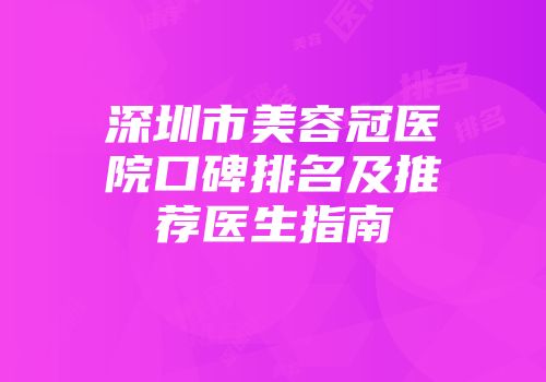 深圳市美容冠医院口碑排名及推荐医生指南