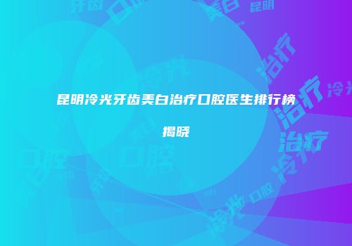 昆明冷光牙齿美白治疗口腔医生排行榜揭晓