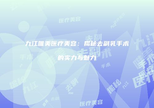 九江唯美医疗美容：揭秘去副乳手术的实力与魅力