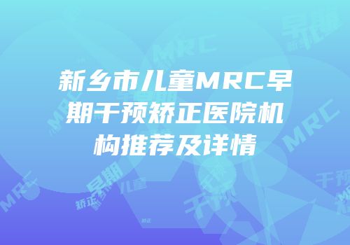 新乡市儿童MRC早期干预矫正医院机构推荐及详情