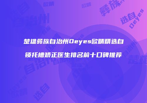 楚雄彝族自治州Oeyes欧睛精选自锁托槽矫正医生排名前十口碑推荐