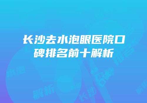 长沙去水泡眼医院口碑排名前十解析