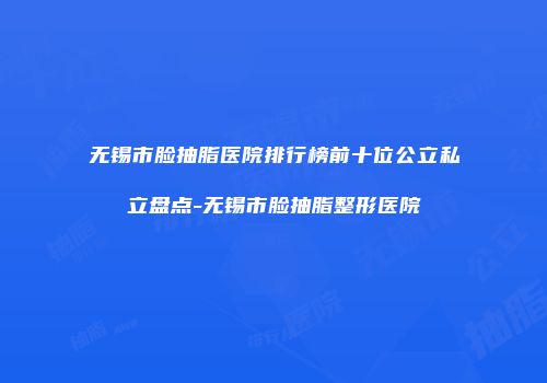 无锡市脸抽脂医院排行榜前十位公立私立盘点-无锡市脸抽脂整形医院