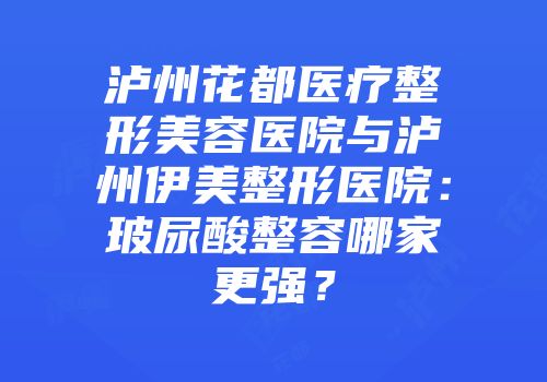 泸州花都医疗整形美容医院与泸州伊美整形医院：玻尿酸整容哪家更强？