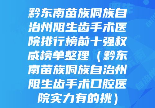 黔东南苗族侗族自治州阻生齿手术医院排行榜前十强权威榜单整理（黔东南苗族侗族自治州阻生齿手术口腔医院实力有的挑）