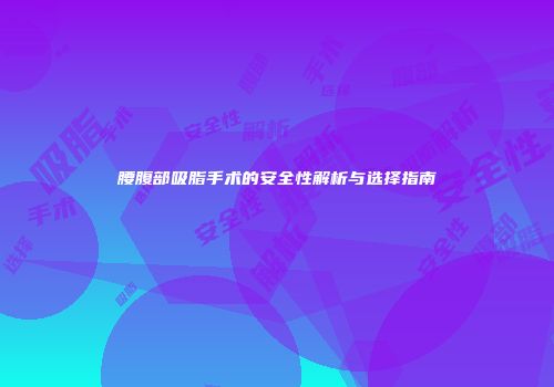 腰腹部吸脂手术的安全性解析与选择指南
