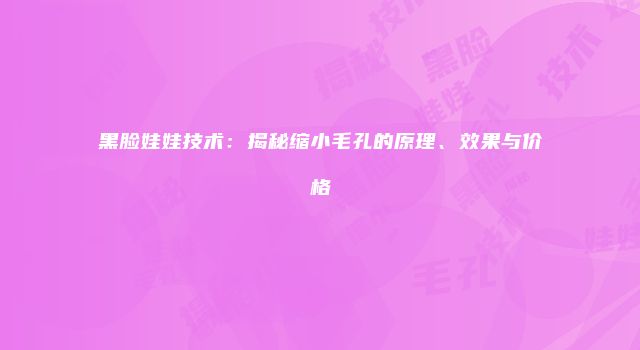黑脸娃娃技术：揭秘缩小毛孔的原理、效果与价格