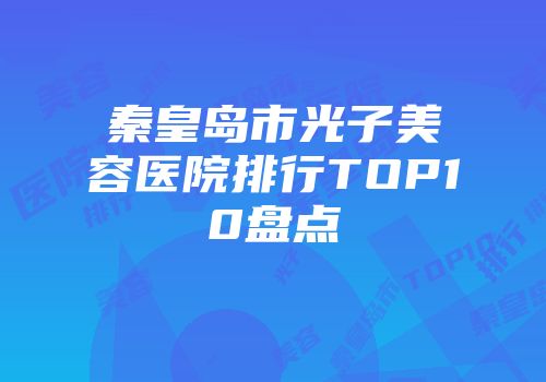 秦皇岛市光子美容医院排行TOP10盘点