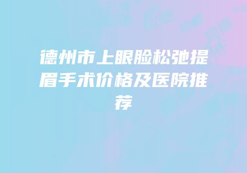 德州市上眼脸松弛提眉手术价格及医院推荐