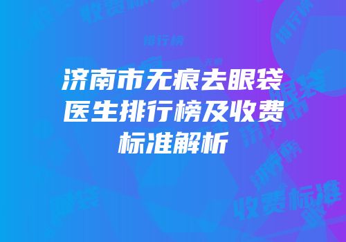 济南市无痕去眼袋医生排行榜及收费标准解析