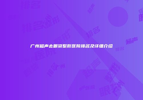 广州超声去眼袋整形医院排名及详细介绍