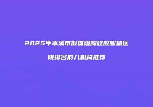2025年本溪市假体隆胸硅胶膨体医院排名前八机构推荐