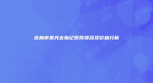 吉林市激光去胎记医院排名及价格分析