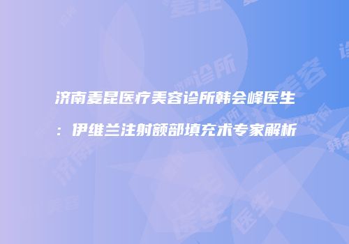 济南麦昆医疗美容诊所韩会峰医生：伊维兰注射额部填充术专家解析
