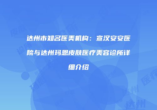 达州市知名医美机构：宣汉安安医院与达州玛恩皮肤医疗美容诊所详细介绍