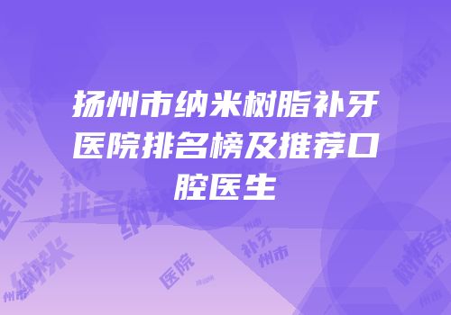 扬州市纳米树脂补牙医院排名榜及推荐口腔医生