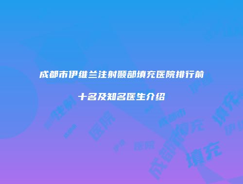 成都市伊维兰注射颞部填充医院排行前十名及知名医生介绍