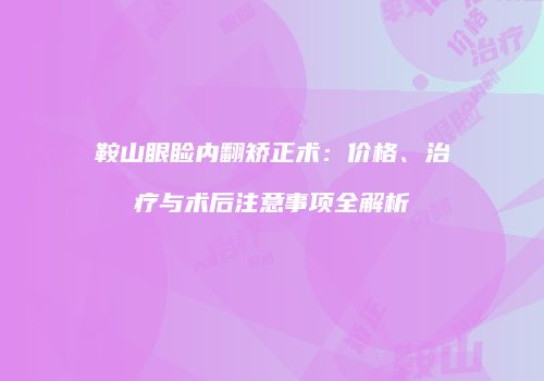 鞍山眼睑内翻矫正术：价格、治疗与术后注意事项全解析